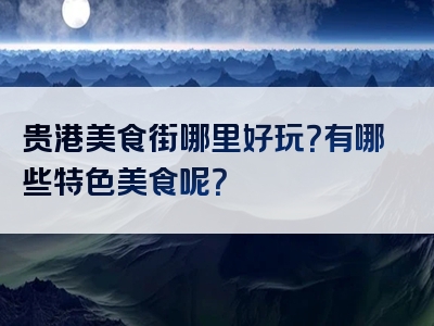 贵港美食街哪里好玩？有哪些特色美食呢？