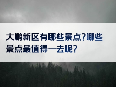 大鹏新区有哪些景点？哪些景点最值得一去呢？