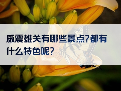 威震雄关有哪些景点？都有什么特色呢？