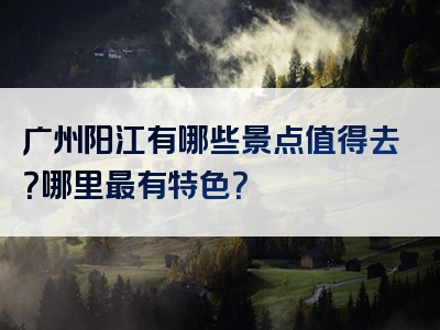 广州阳江有哪些景点值得去？哪里最有特色？