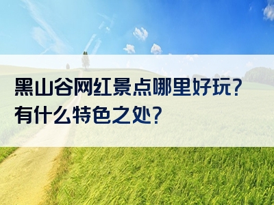 黑山谷网红景点哪里好玩？有什么特色之处？