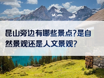 昆山旁边有哪些景点？是自然景观还是人文景观？