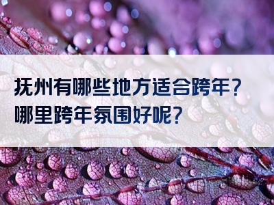 抚州有哪些地方适合跨年？哪里跨年氛围好呢？