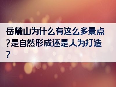 岳麓山为什么有这么多景点？是自然形成还是人为打造？