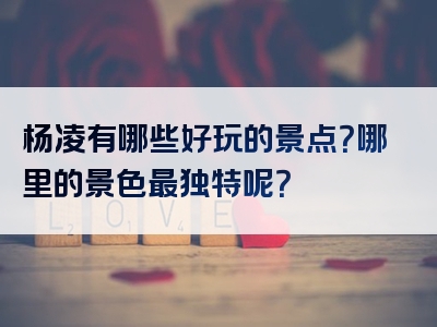 杨凌有哪些好玩的景点？哪里的景色最独特呢？