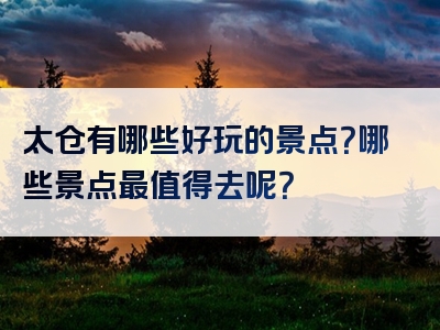 太仓有哪些好玩的景点？哪些景点最值得去呢？