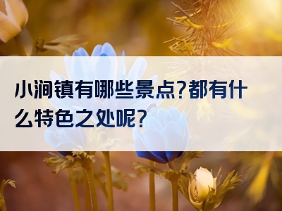 小涧镇有哪些景点？都有什么特色之处呢？