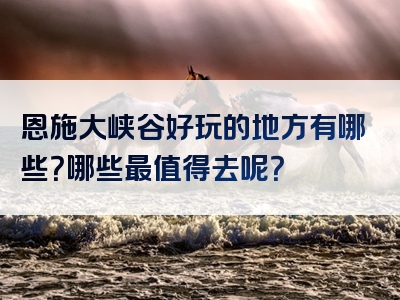恩施大峡谷好玩的地方有哪些？哪些最值得去呢？