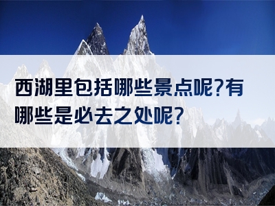 西湖里包括哪些景点呢？有哪些是必去之处呢？