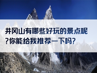 井冈山有哪些好玩的景点呢？你能给我推荐一下吗？