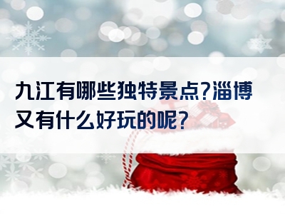 九江有哪些独特景点？淄博又有什么好玩的呢？