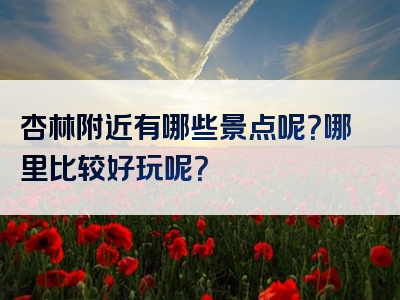 杏林附近有哪些景点呢？哪里比较好玩呢？