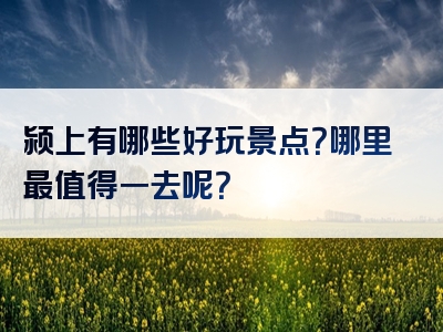 颍上有哪些好玩景点？哪里最值得一去呢？