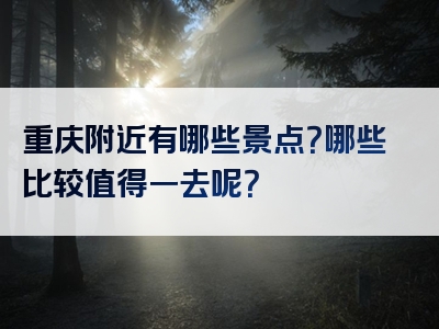 重庆附近有哪些景点？哪些比较值得一去呢？
