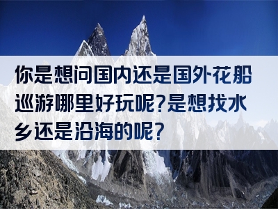 你是想问国内还是国外花船巡游哪里好玩呢？是想找水乡还是沿海的呢？