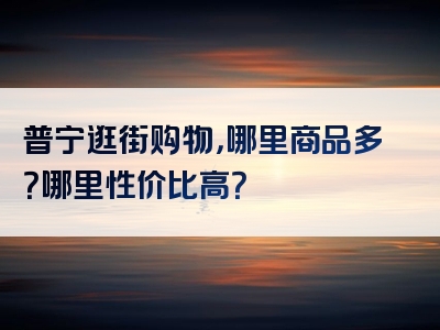 普宁逛街购物，哪里商品多？哪里性价比高？