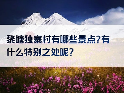 黎塘独寨村有哪些景点？有什么特别之处呢？
