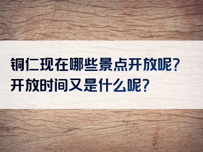 铜仁现在哪些景点开放呢？开放时间又是什么呢？