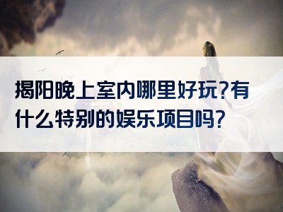 揭阳晚上室内哪里好玩？有什么特别的娱乐项目吗？