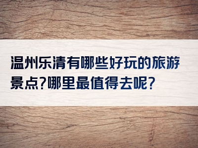 温州乐清有哪些好玩的旅游景点？哪里最值得去呢？