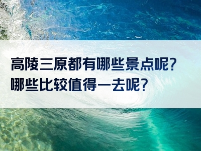 高陵三原都有哪些景点呢？哪些比较值得一去呢？