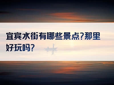 宜宾水街有哪些景点？那里好玩吗？