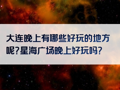大连晚上有哪些好玩的地方呢？星海广场晚上好玩吗？