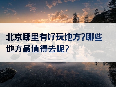 北京哪里有好玩地方？哪些地方最值得去呢？