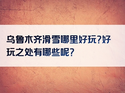 乌鲁木齐滑雪哪里好玩？好玩之处有哪些呢？