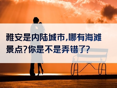 雅安是内陆城市，哪有海滩景点？你是不是弄错了？