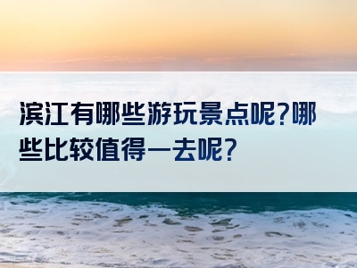 滨江有哪些游玩景点呢？哪些比较值得一去呢？