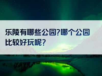 乐陵有哪些公园？哪个公园比较好玩呢？