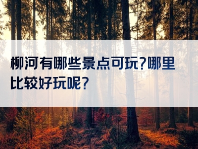柳河有哪些景点可玩？哪里比较好玩呢？