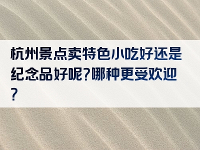 杭州景点卖特色小吃好还是纪念品好呢？哪种更受欢迎？