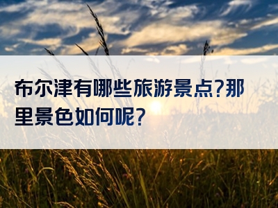布尔津有哪些旅游景点？那里景色如何呢？