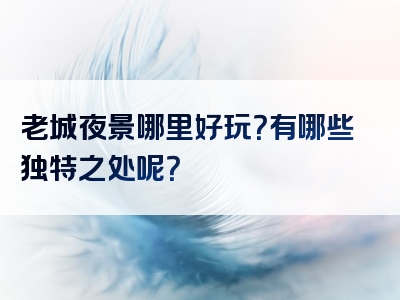 老城夜景哪里好玩？有哪些独特之处呢？