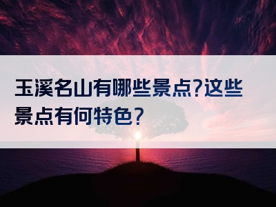玉溪名山有哪些景点？这些景点有何特色？