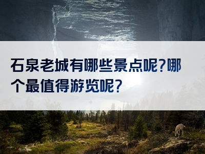 石泉老城有哪些景点呢？哪个最值得游览呢？