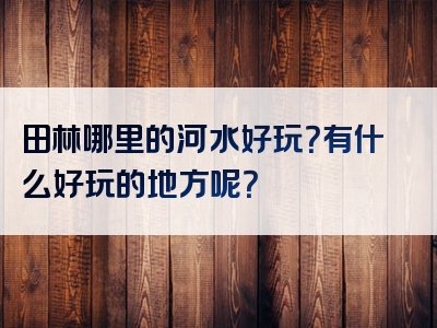田林哪里的河水好玩？有什么好玩的地方呢？