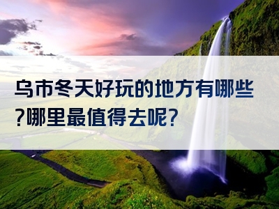 乌市冬天好玩的地方有哪些？哪里最值得去呢？