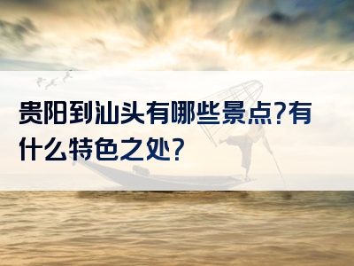 贵阳到汕头有哪些景点？有什么特色之处？
