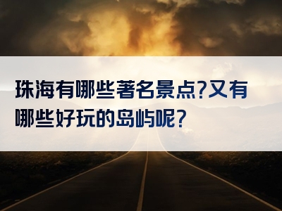 珠海有哪些著名景点？又有哪些好玩的岛屿呢？