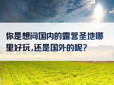 你是想问国内的露营圣地哪里好玩，还是国外的呢？