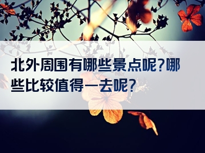 北外周围有哪些景点呢？哪些比较值得一去呢？