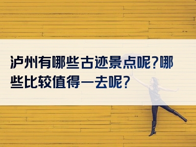 泸州有哪些古迹景点呢？哪些比较值得一去呢？