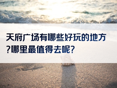 天府广场有哪些好玩的地方？哪里最值得去呢？