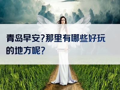 青岛早安？那里有哪些好玩的地方呢？