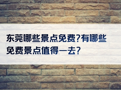 东莞哪些景点免费？有哪些免费景点值得一去？