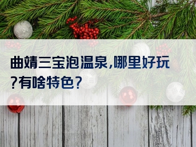 曲靖三宝泡温泉，哪里好玩？有啥特色？