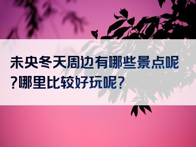 未央冬天周边有哪些景点呢？哪里比较好玩呢？